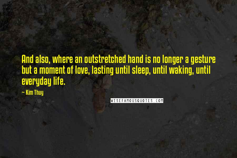 Kim Thuy Quotes: And also, where an outstretched hand is no longer a gesture but a moment of love, lasting until sleep, until waking, until everyday life.