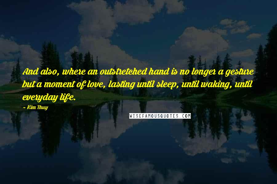 Kim Thuy Quotes: And also, where an outstretched hand is no longer a gesture but a moment of love, lasting until sleep, until waking, until everyday life.