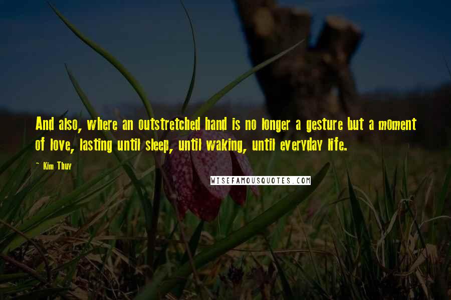 Kim Thuy Quotes: And also, where an outstretched hand is no longer a gesture but a moment of love, lasting until sleep, until waking, until everyday life.