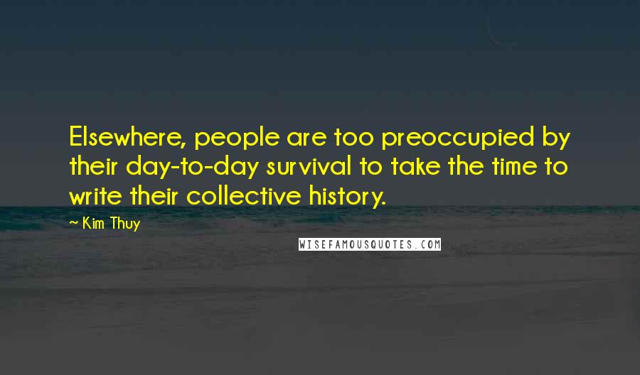Kim Thuy Quotes: Elsewhere, people are too preoccupied by their day-to-day survival to take the time to write their collective history.
