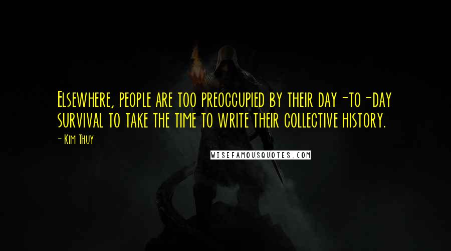 Kim Thuy Quotes: Elsewhere, people are too preoccupied by their day-to-day survival to take the time to write their collective history.