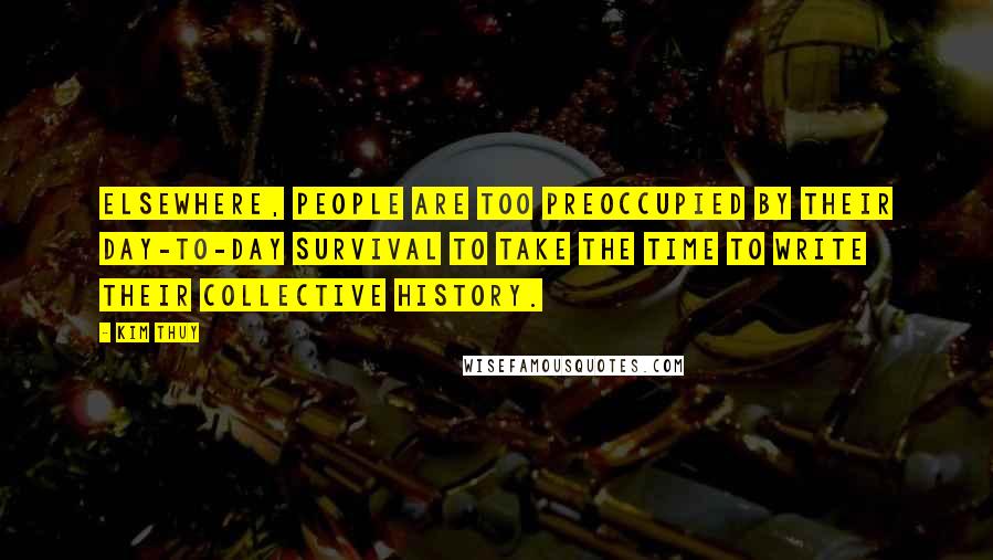 Kim Thuy Quotes: Elsewhere, people are too preoccupied by their day-to-day survival to take the time to write their collective history.