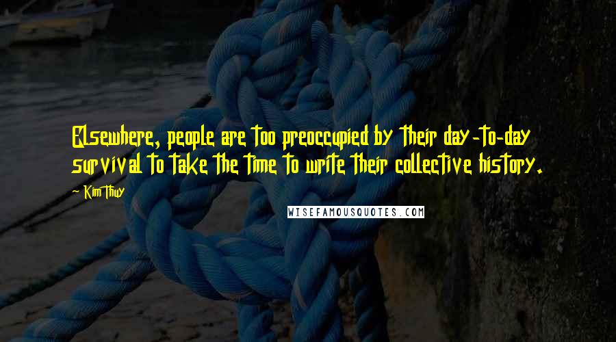 Kim Thuy Quotes: Elsewhere, people are too preoccupied by their day-to-day survival to take the time to write their collective history.