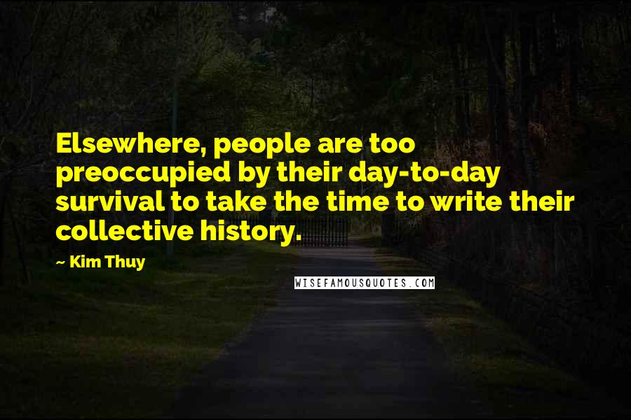 Kim Thuy Quotes: Elsewhere, people are too preoccupied by their day-to-day survival to take the time to write their collective history.
