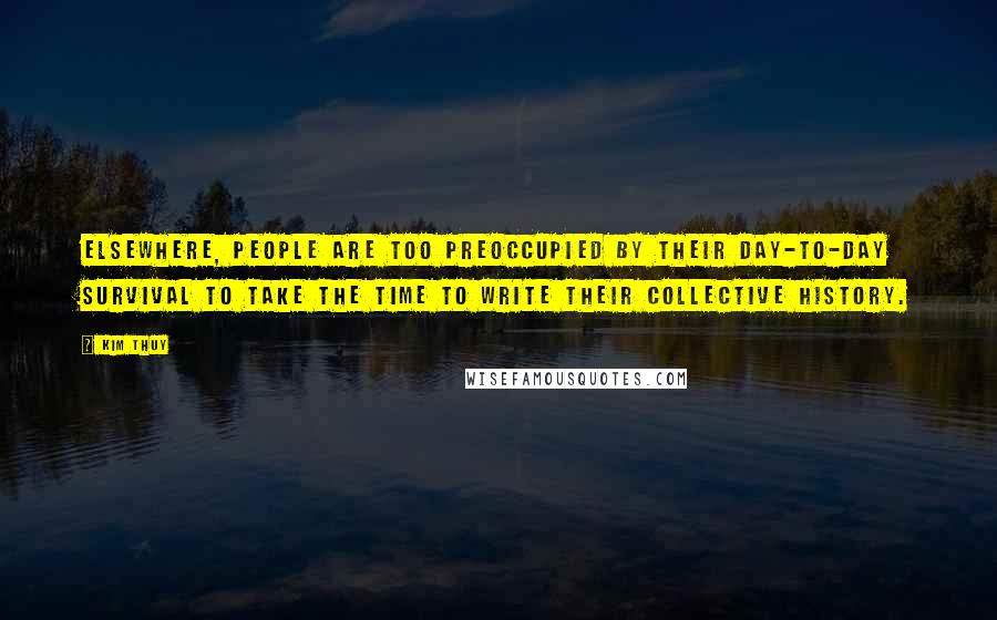 Kim Thuy Quotes: Elsewhere, people are too preoccupied by their day-to-day survival to take the time to write their collective history.
