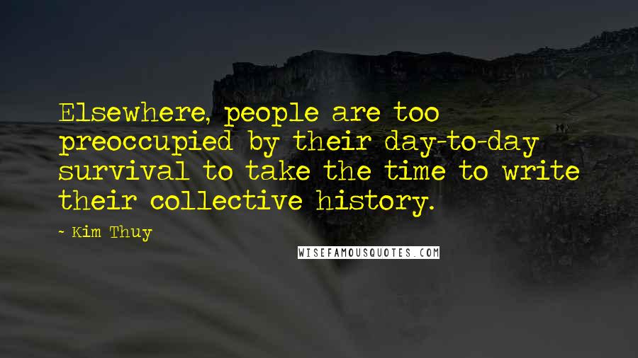 Kim Thuy Quotes: Elsewhere, people are too preoccupied by their day-to-day survival to take the time to write their collective history.