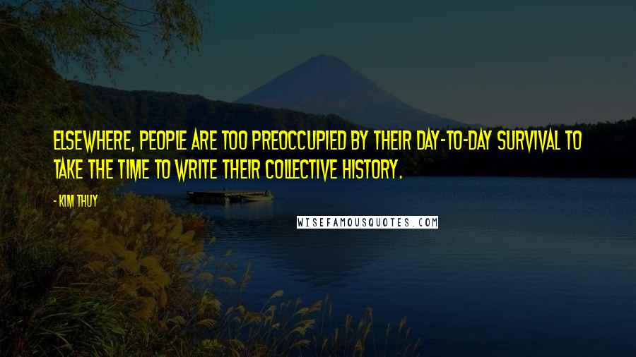 Kim Thuy Quotes: Elsewhere, people are too preoccupied by their day-to-day survival to take the time to write their collective history.