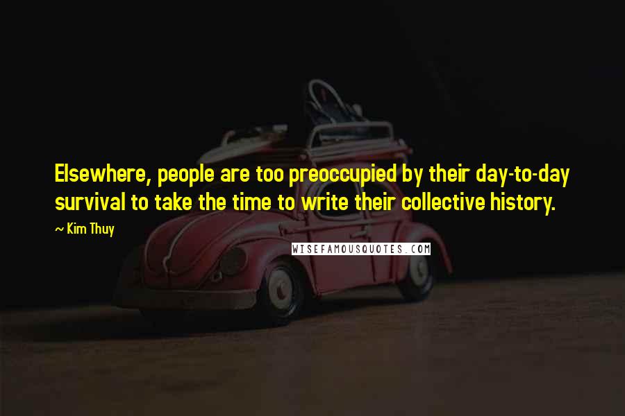 Kim Thuy Quotes: Elsewhere, people are too preoccupied by their day-to-day survival to take the time to write their collective history.
