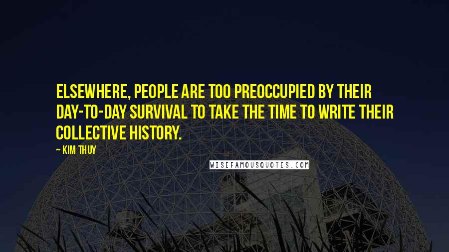 Kim Thuy Quotes: Elsewhere, people are too preoccupied by their day-to-day survival to take the time to write their collective history.