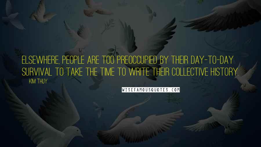 Kim Thuy Quotes: Elsewhere, people are too preoccupied by their day-to-day survival to take the time to write their collective history.