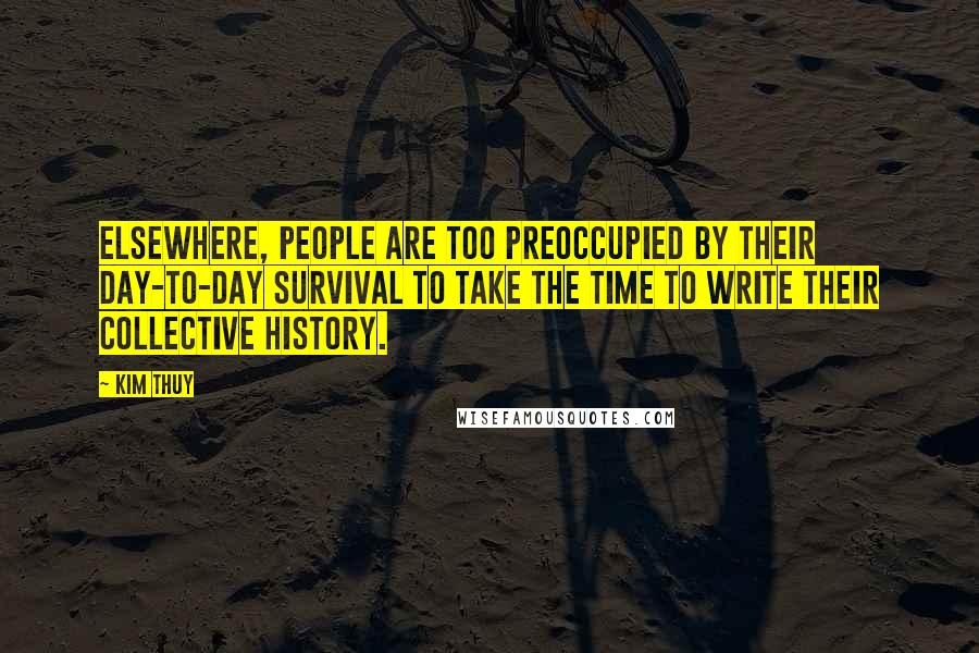 Kim Thuy Quotes: Elsewhere, people are too preoccupied by their day-to-day survival to take the time to write their collective history.