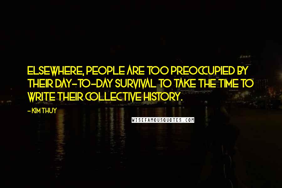 Kim Thuy Quotes: Elsewhere, people are too preoccupied by their day-to-day survival to take the time to write their collective history.