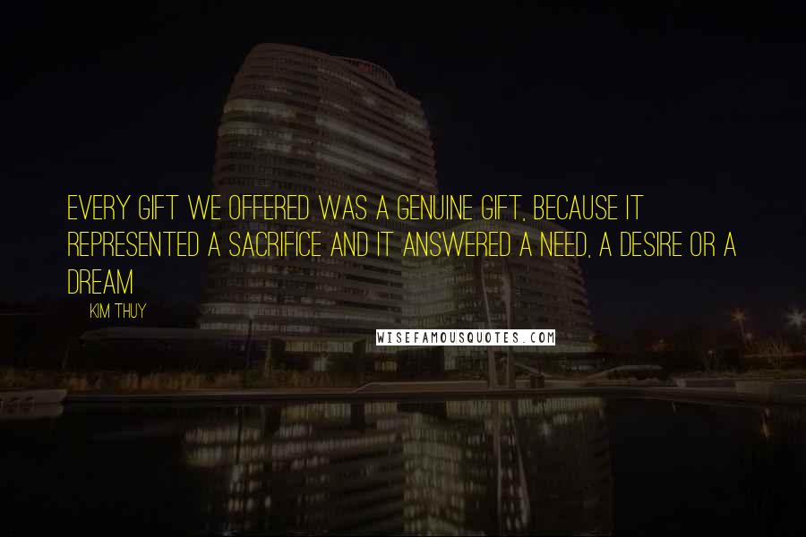 Kim Thuy Quotes: Every gift we offered was a genuine gift, because it represented a sacrifice and it answered a need, a desire or a dream