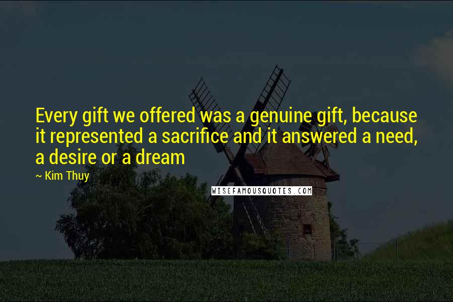 Kim Thuy Quotes: Every gift we offered was a genuine gift, because it represented a sacrifice and it answered a need, a desire or a dream