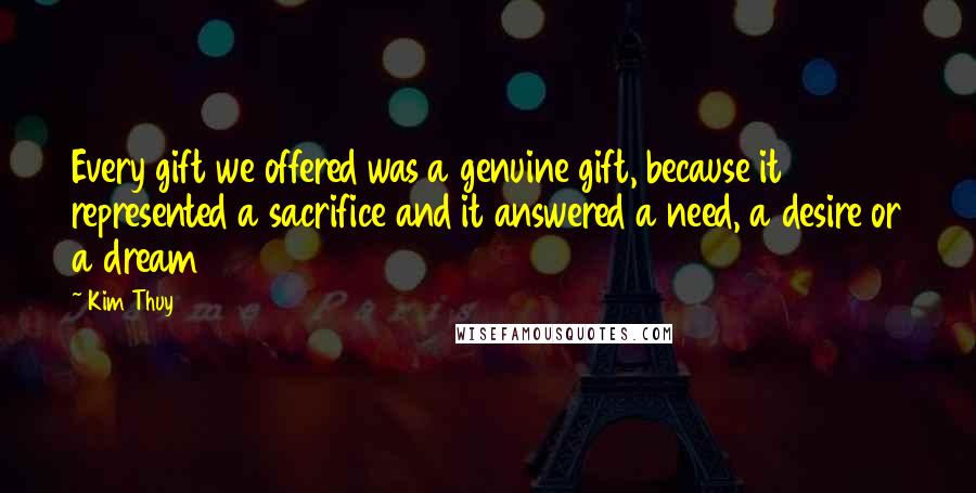 Kim Thuy Quotes: Every gift we offered was a genuine gift, because it represented a sacrifice and it answered a need, a desire or a dream