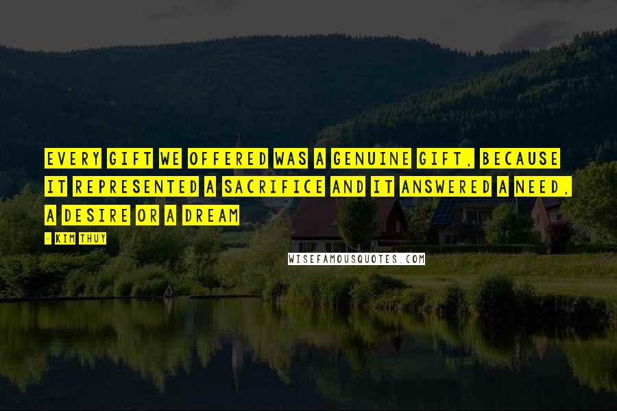 Kim Thuy Quotes: Every gift we offered was a genuine gift, because it represented a sacrifice and it answered a need, a desire or a dream