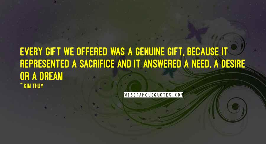 Kim Thuy Quotes: Every gift we offered was a genuine gift, because it represented a sacrifice and it answered a need, a desire or a dream