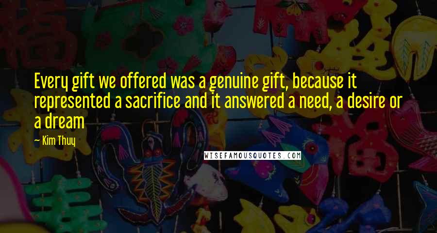 Kim Thuy Quotes: Every gift we offered was a genuine gift, because it represented a sacrifice and it answered a need, a desire or a dream