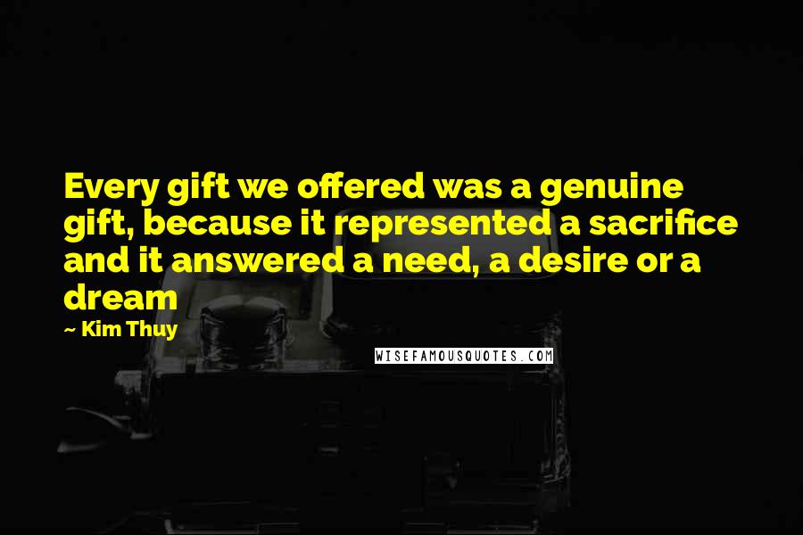 Kim Thuy Quotes: Every gift we offered was a genuine gift, because it represented a sacrifice and it answered a need, a desire or a dream