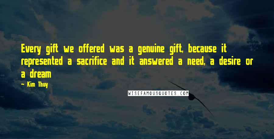 Kim Thuy Quotes: Every gift we offered was a genuine gift, because it represented a sacrifice and it answered a need, a desire or a dream