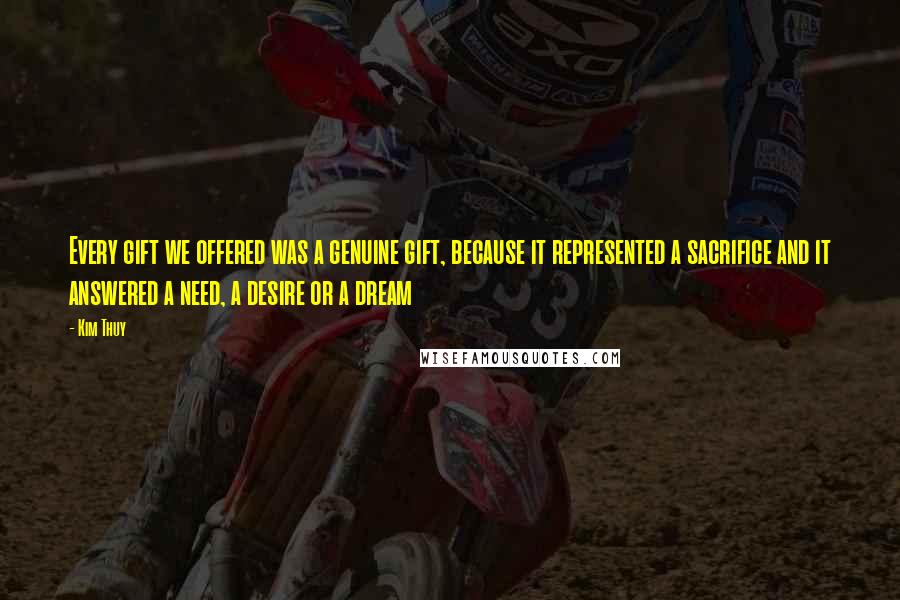 Kim Thuy Quotes: Every gift we offered was a genuine gift, because it represented a sacrifice and it answered a need, a desire or a dream
