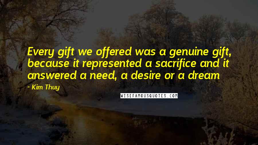 Kim Thuy Quotes: Every gift we offered was a genuine gift, because it represented a sacrifice and it answered a need, a desire or a dream