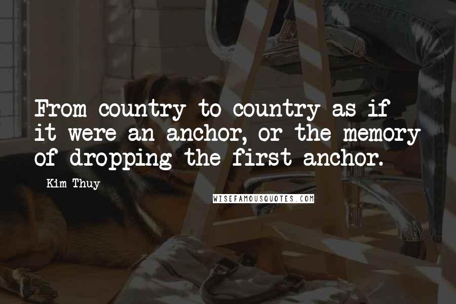 Kim Thuy Quotes: From country to country as if it were an anchor, or the memory of dropping the first anchor.