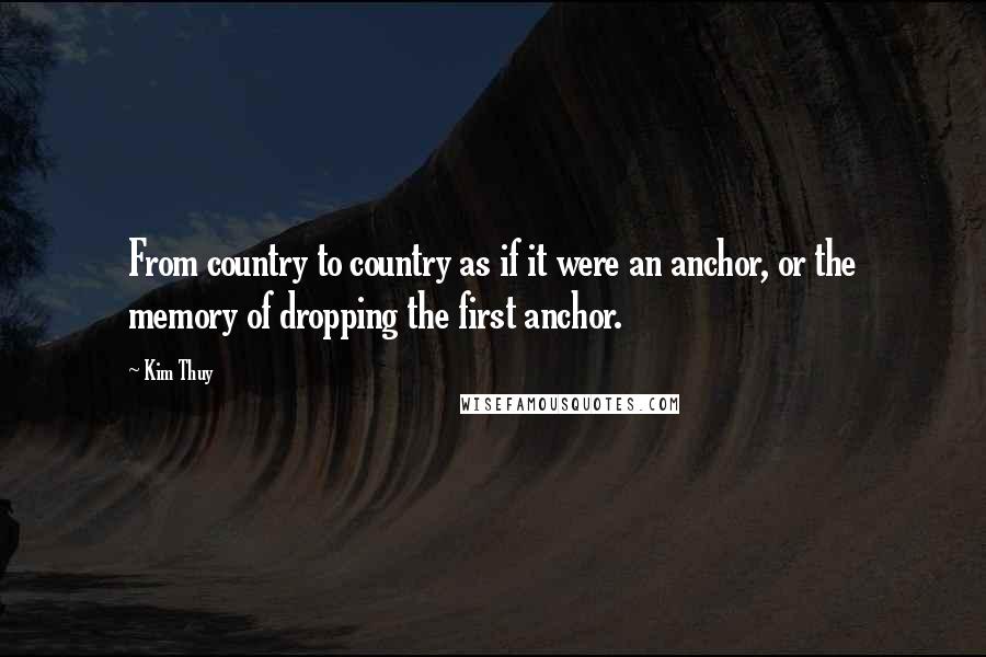 Kim Thuy Quotes: From country to country as if it were an anchor, or the memory of dropping the first anchor.