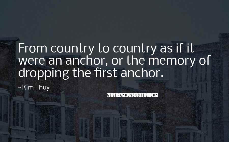 Kim Thuy Quotes: From country to country as if it were an anchor, or the memory of dropping the first anchor.