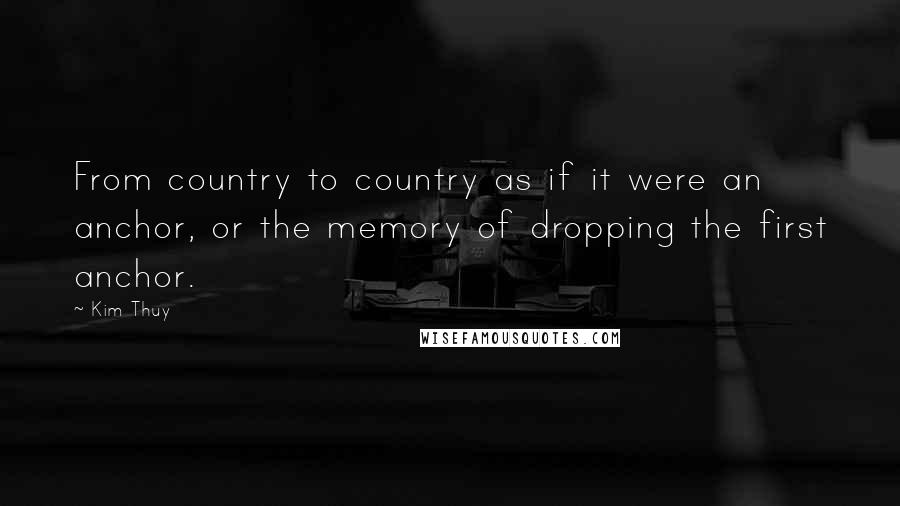 Kim Thuy Quotes: From country to country as if it were an anchor, or the memory of dropping the first anchor.