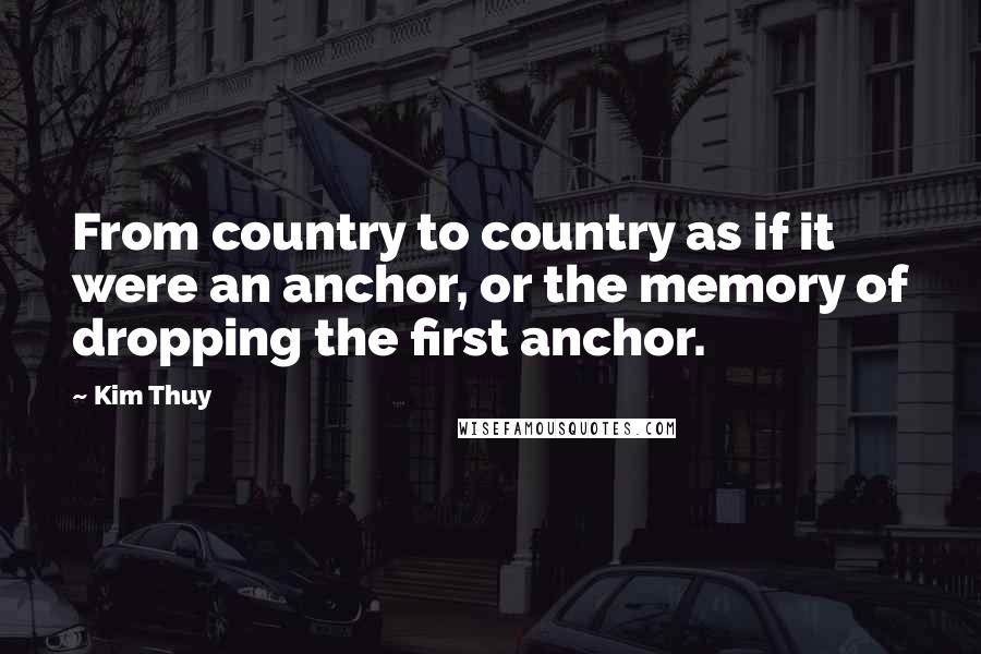 Kim Thuy Quotes: From country to country as if it were an anchor, or the memory of dropping the first anchor.