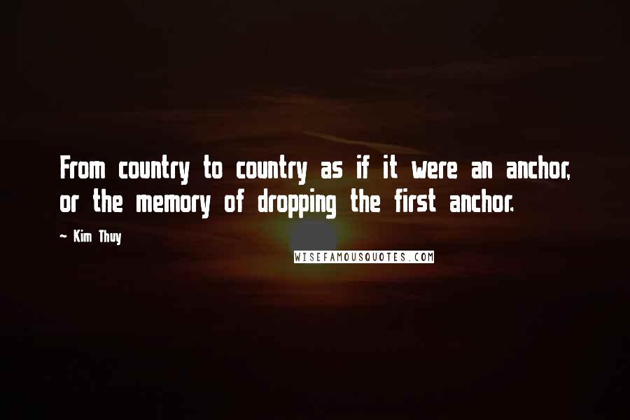 Kim Thuy Quotes: From country to country as if it were an anchor, or the memory of dropping the first anchor.