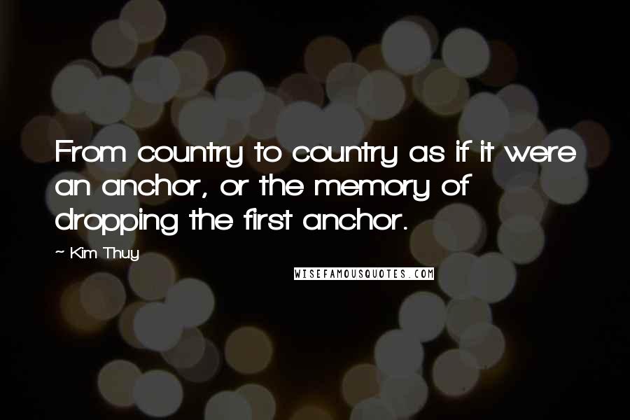 Kim Thuy Quotes: From country to country as if it were an anchor, or the memory of dropping the first anchor.