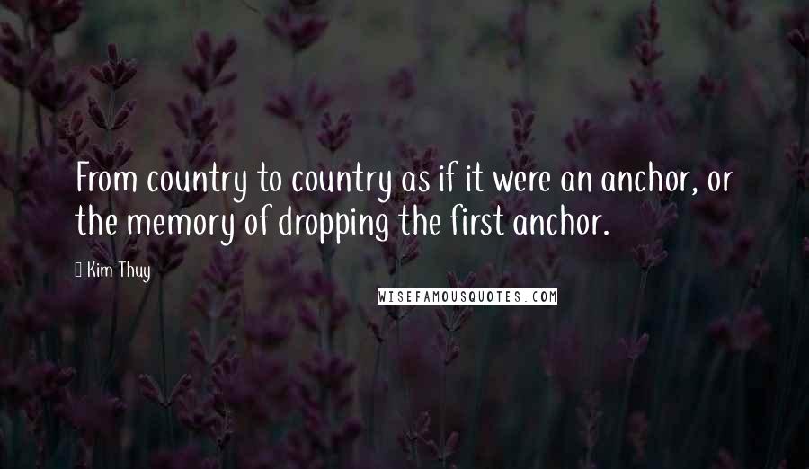 Kim Thuy Quotes: From country to country as if it were an anchor, or the memory of dropping the first anchor.