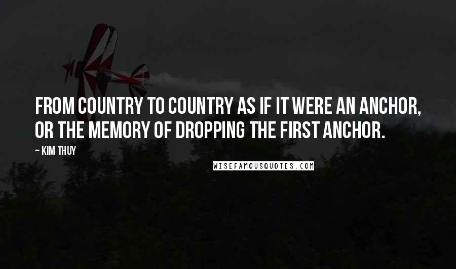 Kim Thuy Quotes: From country to country as if it were an anchor, or the memory of dropping the first anchor.