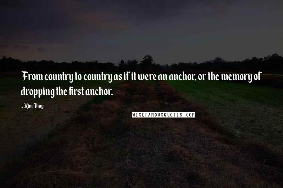 Kim Thuy Quotes: From country to country as if it were an anchor, or the memory of dropping the first anchor.