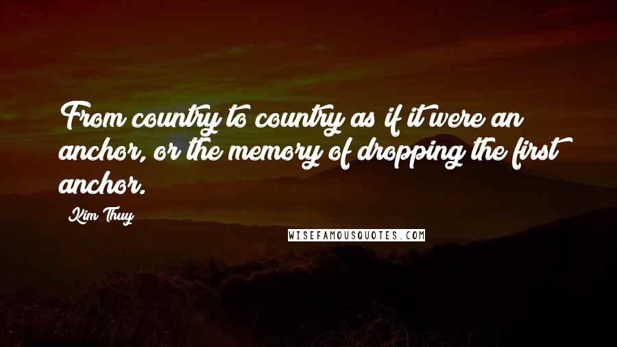 Kim Thuy Quotes: From country to country as if it were an anchor, or the memory of dropping the first anchor.