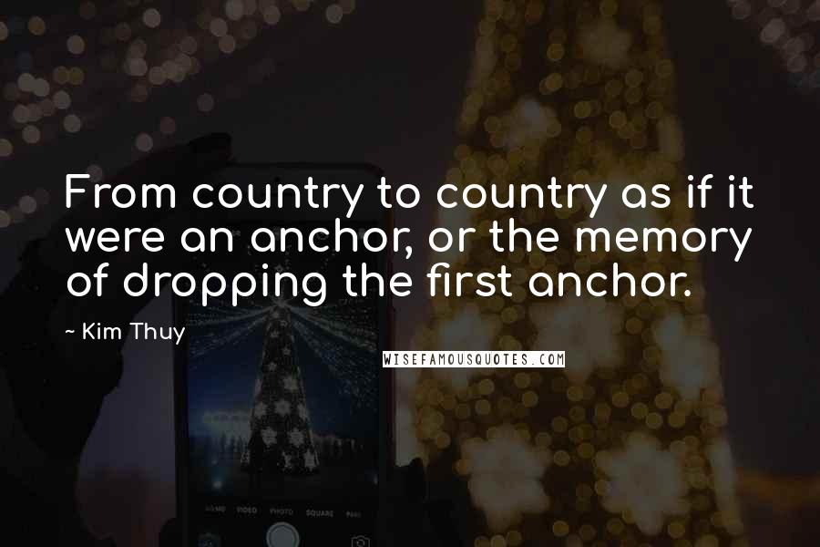 Kim Thuy Quotes: From country to country as if it were an anchor, or the memory of dropping the first anchor.