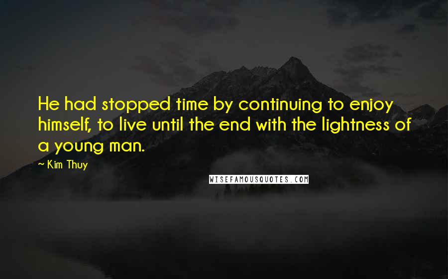 Kim Thuy Quotes: He had stopped time by continuing to enjoy himself, to live until the end with the lightness of a young man.