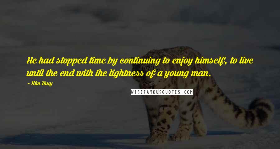 Kim Thuy Quotes: He had stopped time by continuing to enjoy himself, to live until the end with the lightness of a young man.