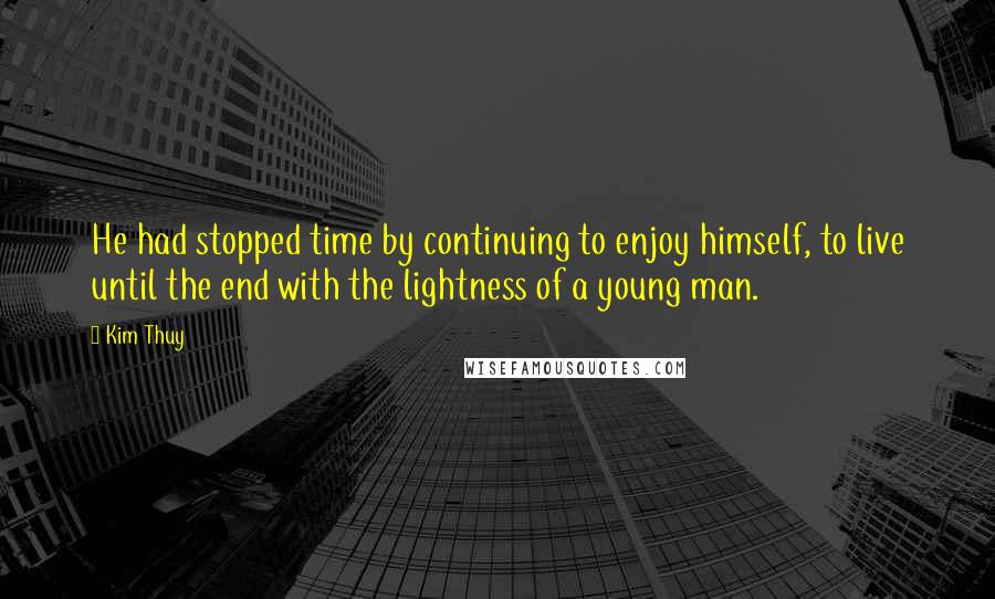 Kim Thuy Quotes: He had stopped time by continuing to enjoy himself, to live until the end with the lightness of a young man.