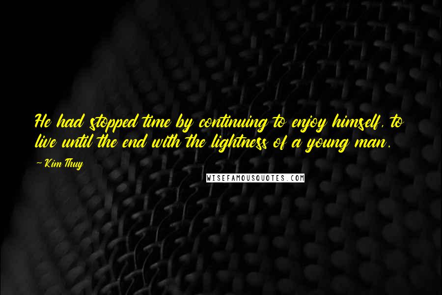 Kim Thuy Quotes: He had stopped time by continuing to enjoy himself, to live until the end with the lightness of a young man.