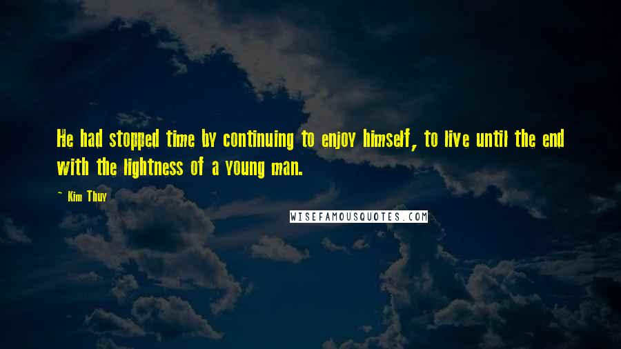 Kim Thuy Quotes: He had stopped time by continuing to enjoy himself, to live until the end with the lightness of a young man.