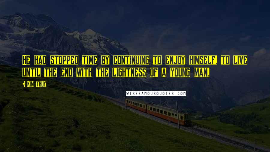 Kim Thuy Quotes: He had stopped time by continuing to enjoy himself, to live until the end with the lightness of a young man.