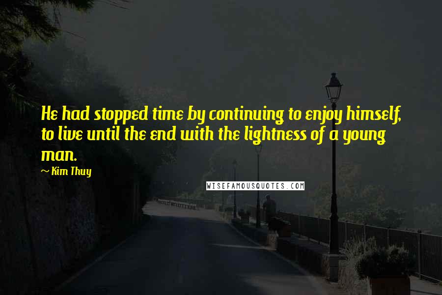 Kim Thuy Quotes: He had stopped time by continuing to enjoy himself, to live until the end with the lightness of a young man.