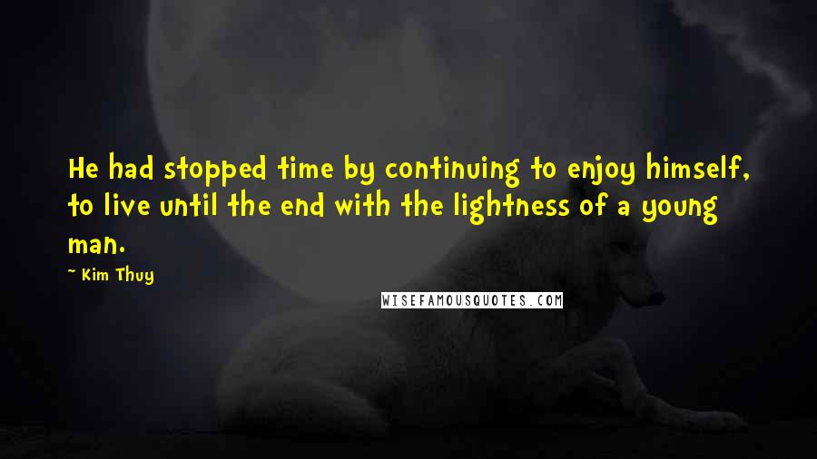 Kim Thuy Quotes: He had stopped time by continuing to enjoy himself, to live until the end with the lightness of a young man.