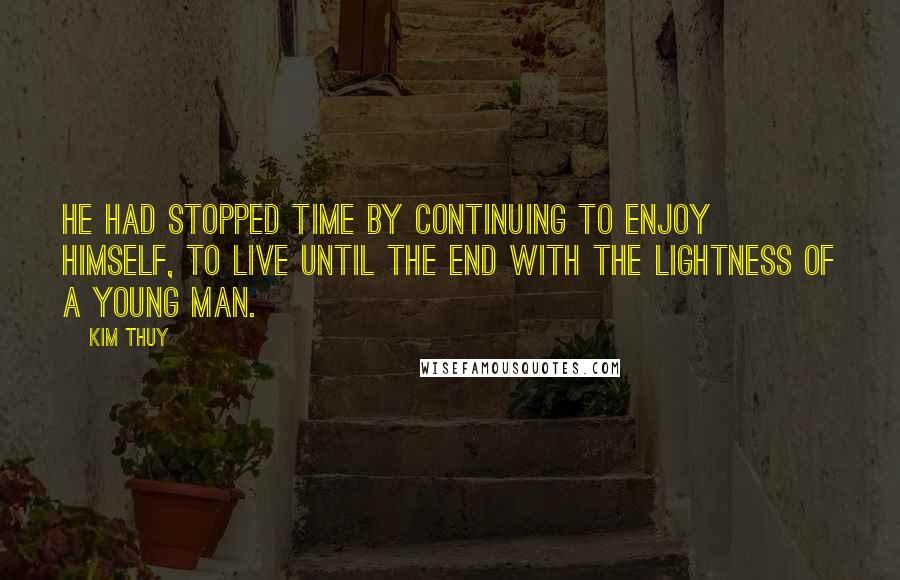 Kim Thuy Quotes: He had stopped time by continuing to enjoy himself, to live until the end with the lightness of a young man.