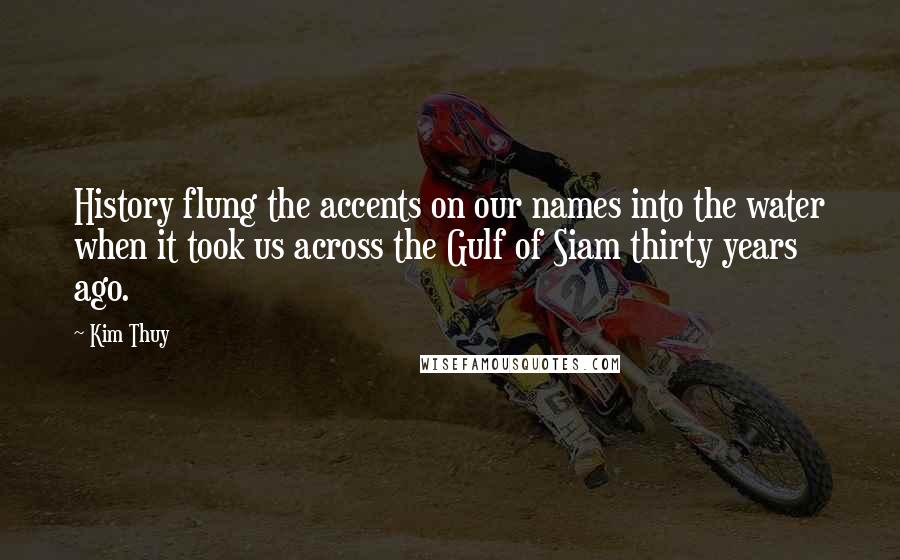Kim Thuy Quotes: History flung the accents on our names into the water when it took us across the Gulf of Siam thirty years ago.