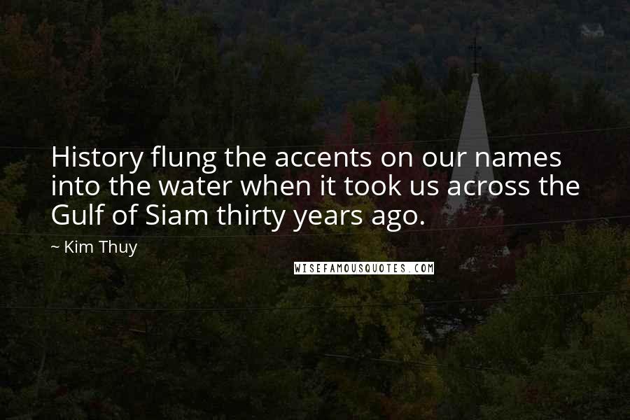 Kim Thuy Quotes: History flung the accents on our names into the water when it took us across the Gulf of Siam thirty years ago.