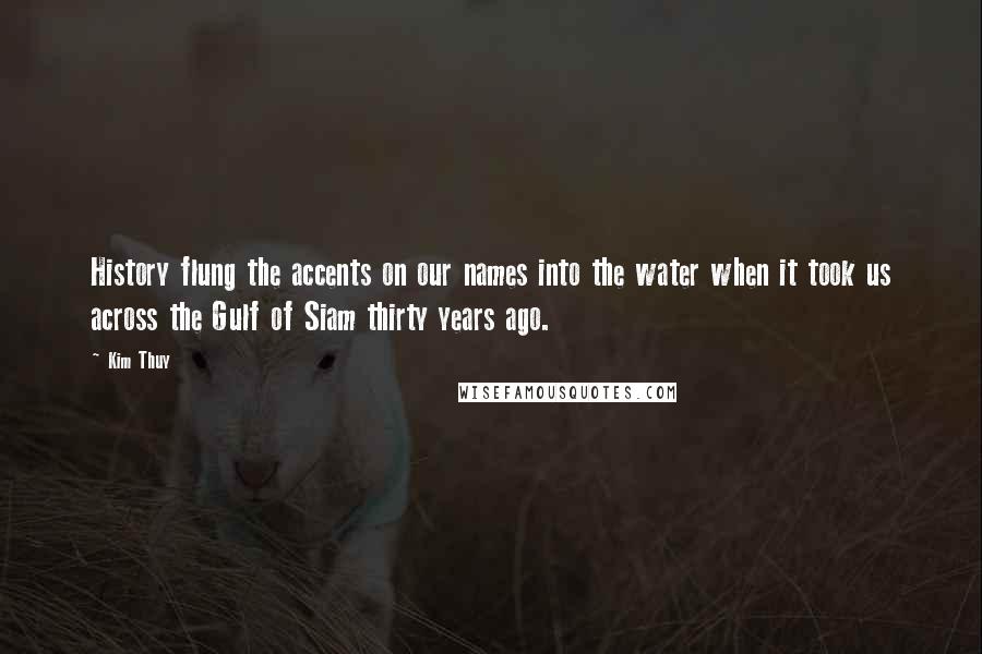 Kim Thuy Quotes: History flung the accents on our names into the water when it took us across the Gulf of Siam thirty years ago.